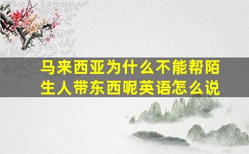 马来西亚为什么不能帮陌生人带东西呢英语怎么说