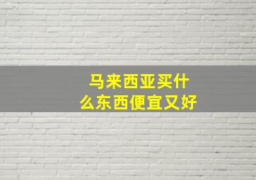 马来西亚买什么东西便宜又好