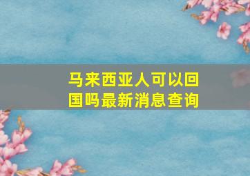 马来西亚人可以回国吗最新消息查询