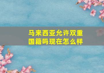 马来西亚允许双重国籍吗现在怎么样