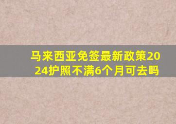 马来西亚免签最新政策2024护照不满6个月可去吗