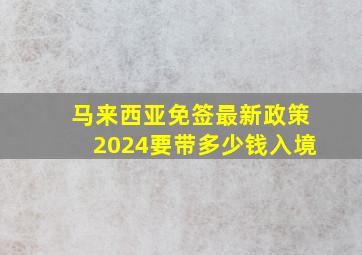 马来西亚免签最新政策2024要带多少钱入境