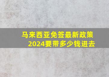 马来西亚免签最新政策2024要带多少钱进去