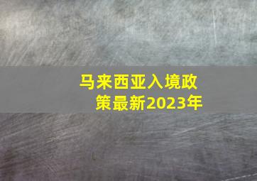 马来西亚入境政策最新2023年