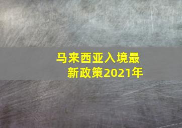 马来西亚入境最新政策2021年