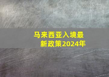 马来西亚入境最新政策2024年