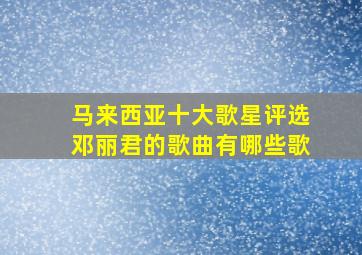 马来西亚十大歌星评选邓丽君的歌曲有哪些歌