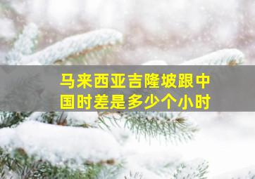 马来西亚吉隆坡跟中国时差是多少个小时