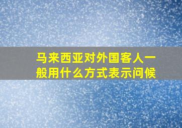 马来西亚对外国客人一般用什么方式表示问候