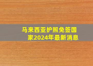 马来西亚护照免签国家2024年最新消息