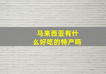 马来西亚有什么好吃的特产吗