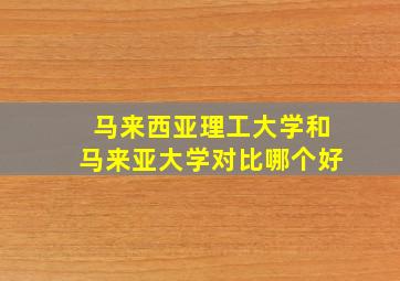 马来西亚理工大学和马来亚大学对比哪个好