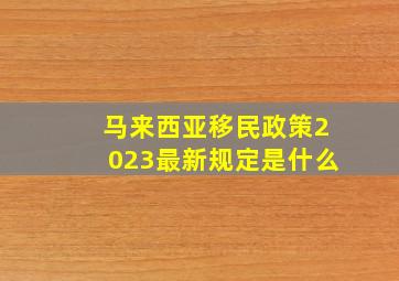 马来西亚移民政策2023最新规定是什么