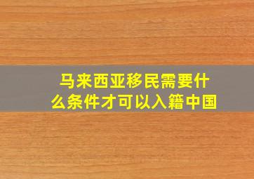 马来西亚移民需要什么条件才可以入籍中国