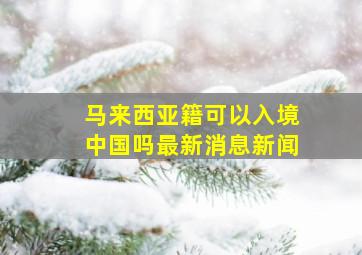 马来西亚籍可以入境中国吗最新消息新闻