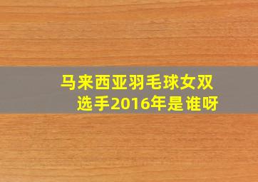 马来西亚羽毛球女双选手2016年是谁呀