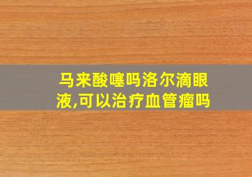 马来酸噻吗洛尔滴眼液,可以治疗血管瘤吗