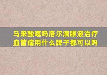 马来酸噻吗洛尔滴眼液治疗血管瘤用什么牌子都可以吗