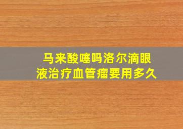 马来酸噻吗洛尔滴眼液治疗血管瘤要用多久