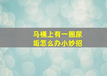 马桶上有一圈尿垢怎么办小妙招