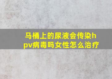 马桶上的尿液会传染hpv病毒吗女性怎么治疗