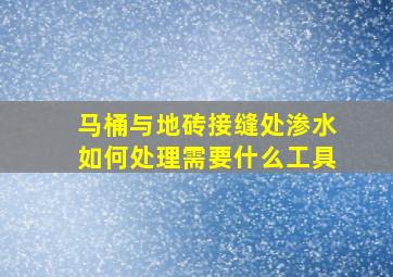 马桶与地砖接缝处渗水如何处理需要什么工具