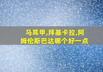 马耳甲,拜基卡拉,阿姆伦斯巴达哪个好一点