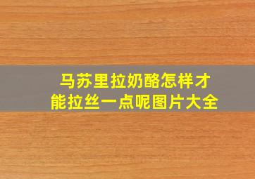 马苏里拉奶酪怎样才能拉丝一点呢图片大全