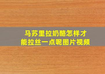 马苏里拉奶酪怎样才能拉丝一点呢图片视频