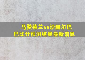 马赞德兰vs沙赫尔巴巴比分预测结果最新消息