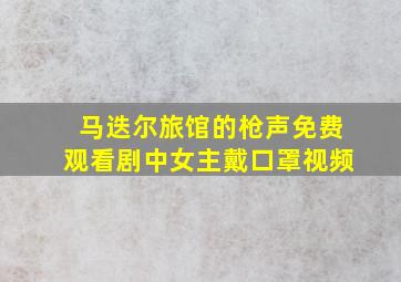 马迭尔旅馆的枪声免费观看剧中女主戴口罩视频