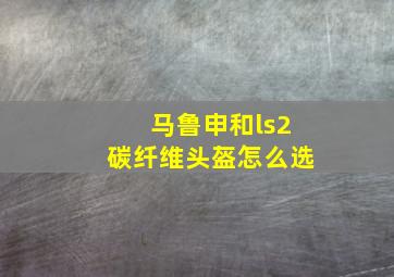 马鲁申和ls2碳纤维头盔怎么选