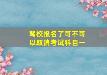 驾校报名了可不可以取消考试科目一