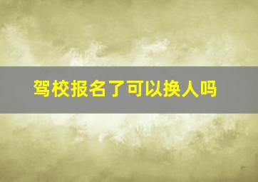 驾校报名了可以换人吗