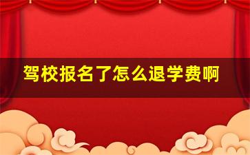 驾校报名了怎么退学费啊