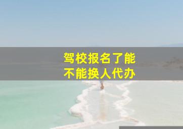 驾校报名了能不能换人代办