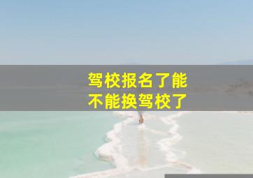 驾校报名了能不能换驾校了