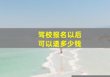 驾校报名以后可以退多少钱