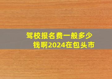 驾校报名费一般多少钱啊2024在包头市