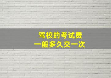 驾校的考试费一般多久交一次