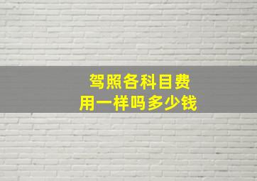 驾照各科目费用一样吗多少钱