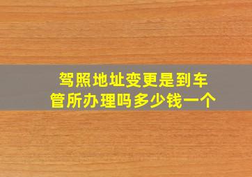 驾照地址变更是到车管所办理吗多少钱一个