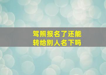 驾照报名了还能转给别人名下吗