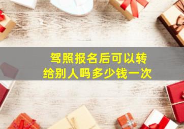 驾照报名后可以转给别人吗多少钱一次