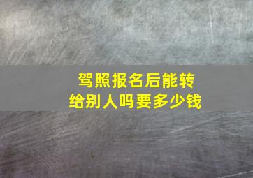 驾照报名后能转给别人吗要多少钱