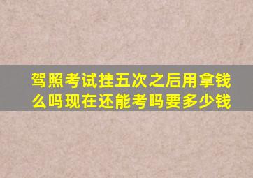 驾照考试挂五次之后用拿钱么吗现在还能考吗要多少钱