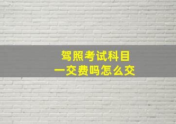 驾照考试科目一交费吗怎么交