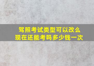 驾照考试类型可以改么现在还能考吗多少钱一次