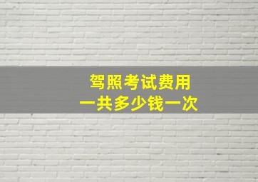 驾照考试费用一共多少钱一次