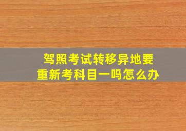 驾照考试转移异地要重新考科目一吗怎么办